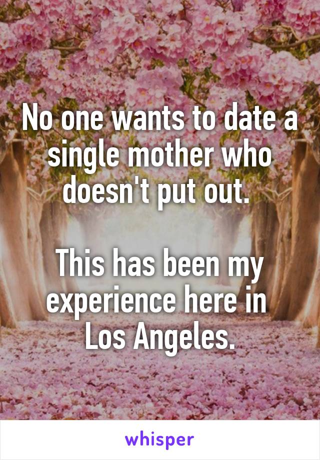 No one wants to date a single mother who doesn't put out. 

This has been my experience here in 
Los Angeles.