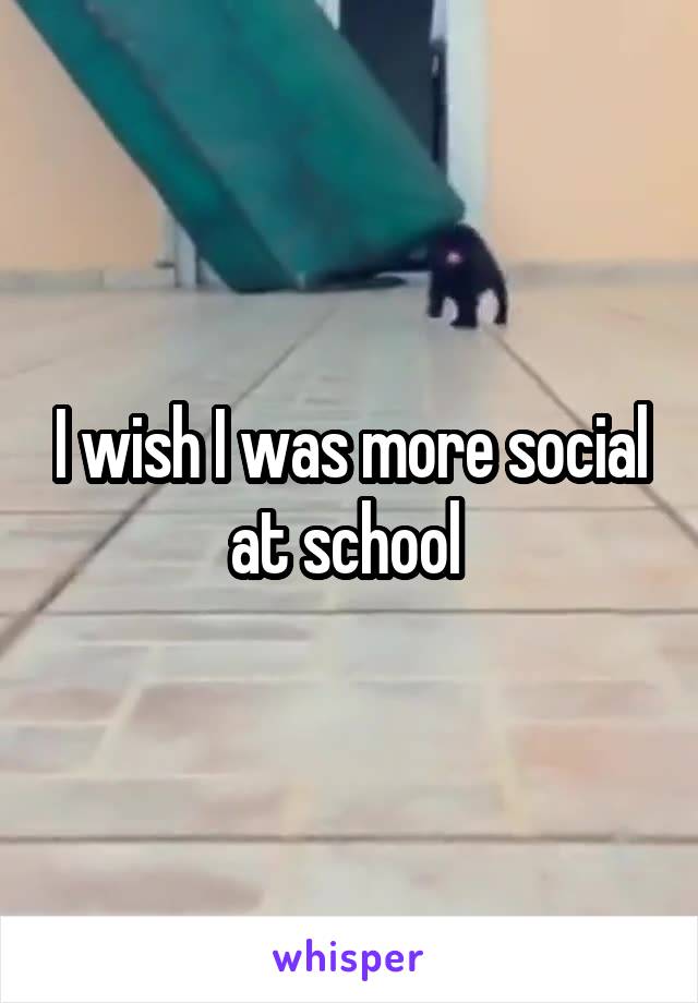 I wish I was more social at school 