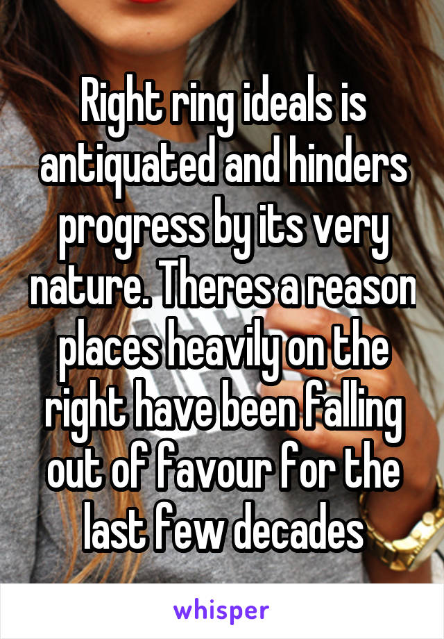 Right ring ideals is antiquated and hinders progress by its very nature. Theres a reason places heavily on the right have been falling out of favour for the last few decades