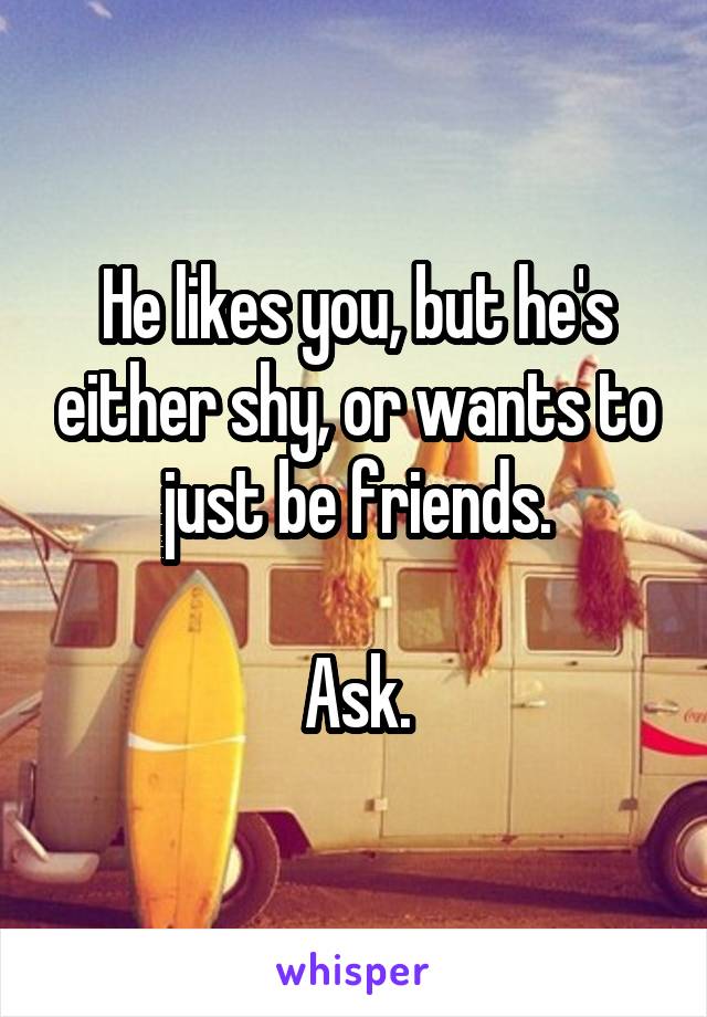 He likes you, but he's either shy, or wants to just be friends.

Ask.