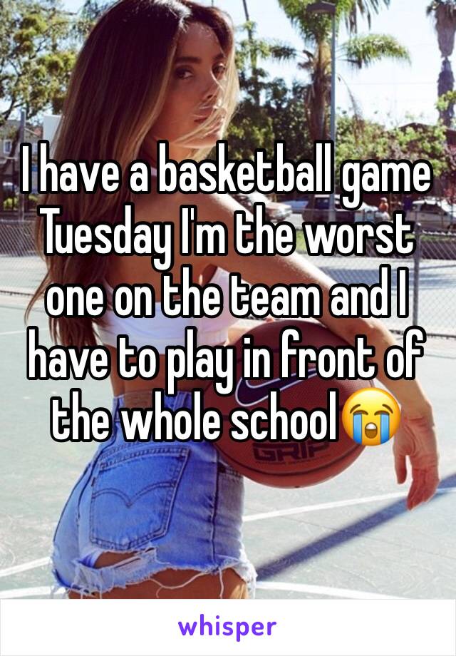 I have a basketball game Tuesday I'm the worst one on the team and I have to play in front of the whole school😭