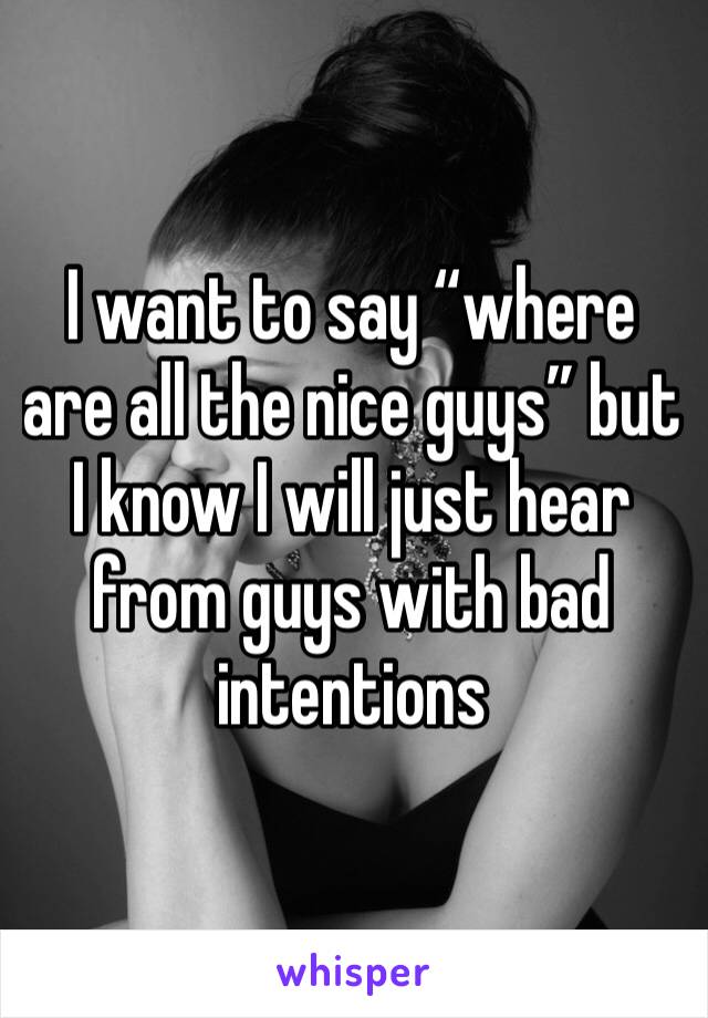I want to say “where are all the nice guys” but I know I will just hear from guys with bad intentions 