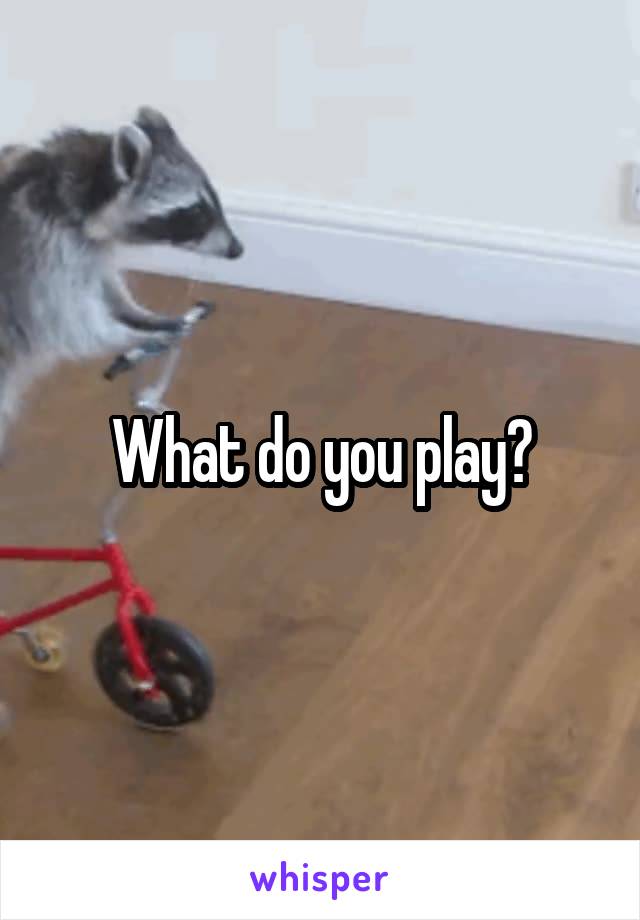 What do you play?