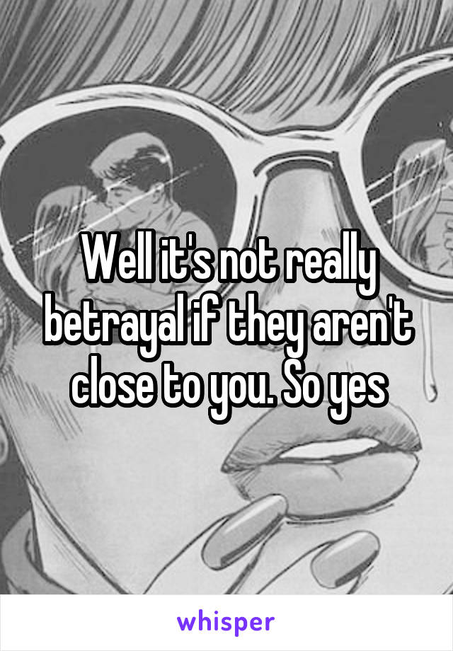 Well it's not really betrayal if they aren't close to you. So yes