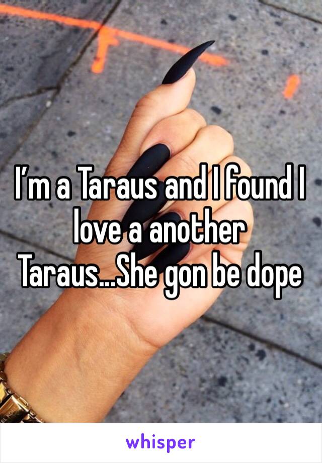 I’m a Taraus and I found I love a another Taraus...She gon be dope 