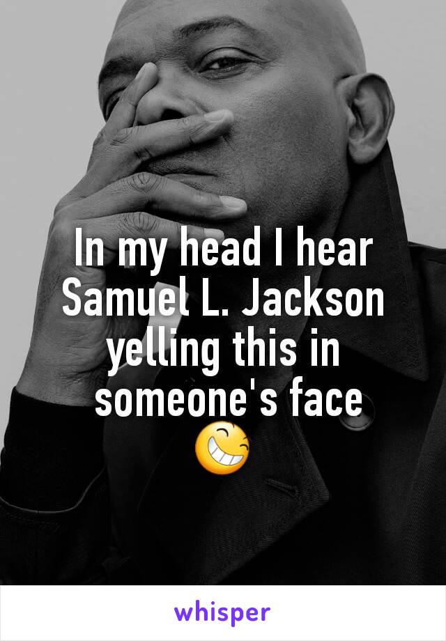 In my head I hear Samuel L. Jackson yelling this in
 someone's face
😆