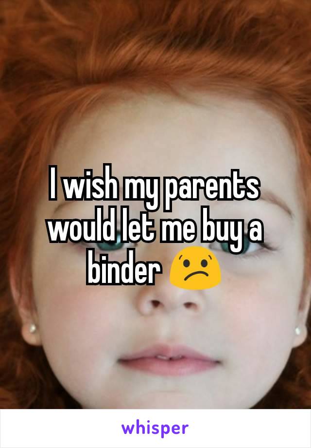 I wish my parents would let me buy a binder 😕
