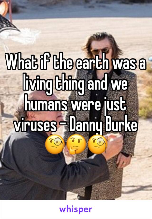 What if the earth was a living thing and we humans were just viruses - Danny Burke 
🧐🤔🧐