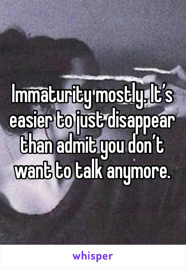 Immaturity mostly. It’s easier to just disappear than admit you don’t want to talk anymore. 