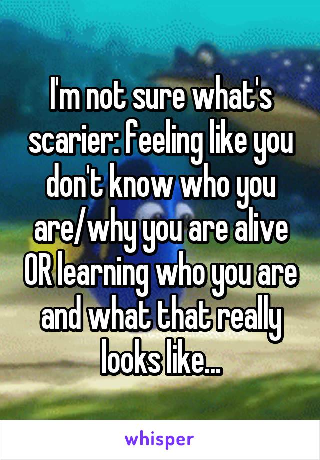 I'm not sure what's scarier: feeling like you don't know who you are/why you are alive OR learning who you are and what that really looks like...