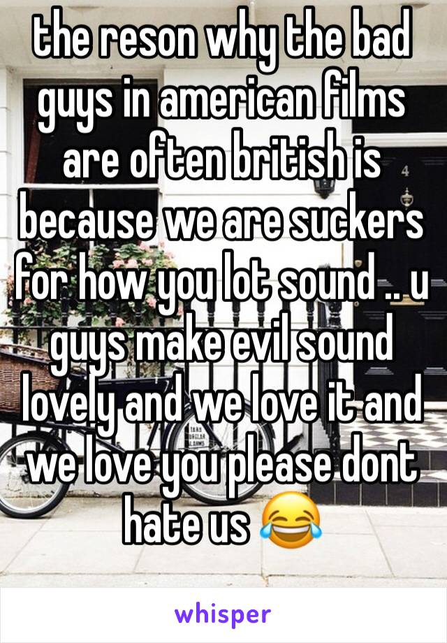 the reson why the bad guys in american films are often british is because we are suckers for how you lot sound .. u guys make evil sound lovely and we love it and we love you please dont hate us 😂