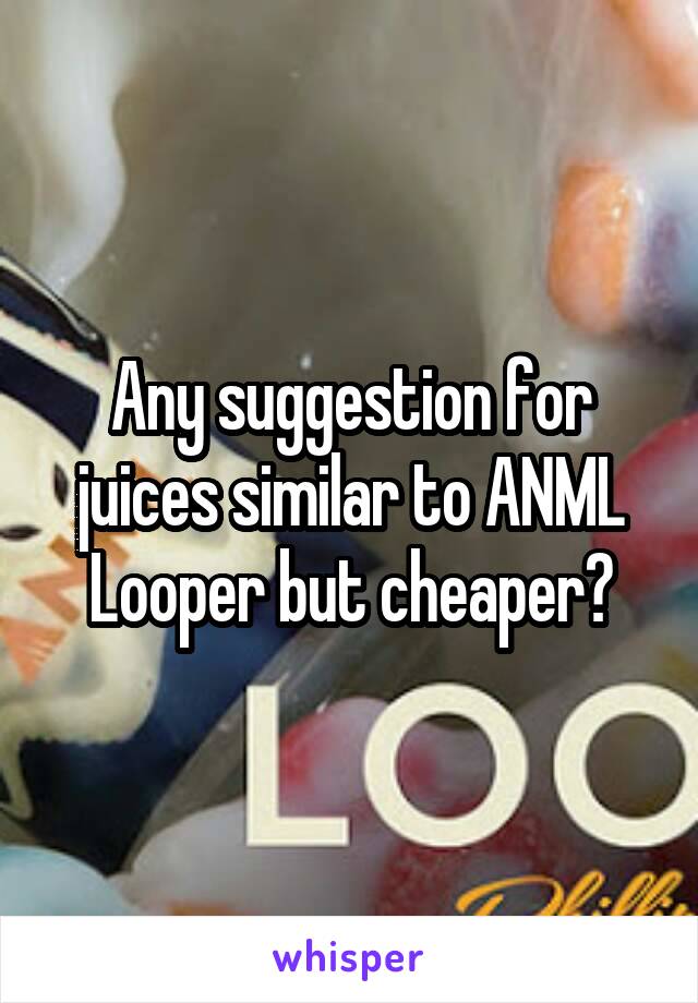 Any suggestion for juices similar to ANML Looper but cheaper?
