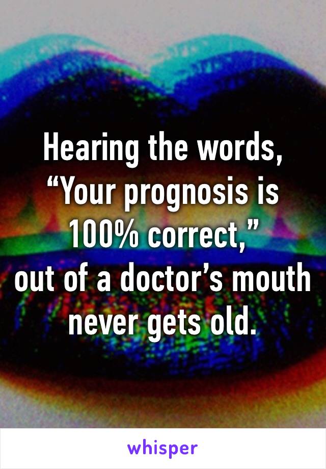 Hearing the words,
“Your prognosis is 100% correct,” 
out of a doctor’s mouth never gets old. 