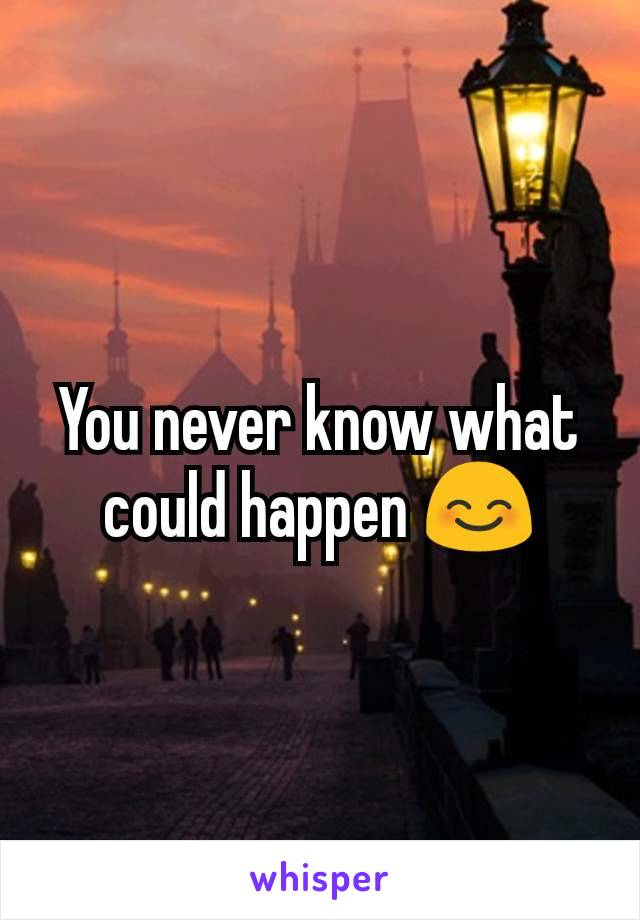 You never know what could happen 😊