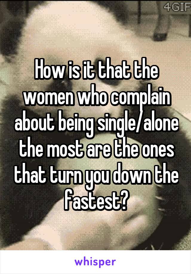 How is it that the women who complain about being single/alone the most are the ones that turn you down the fastest?
