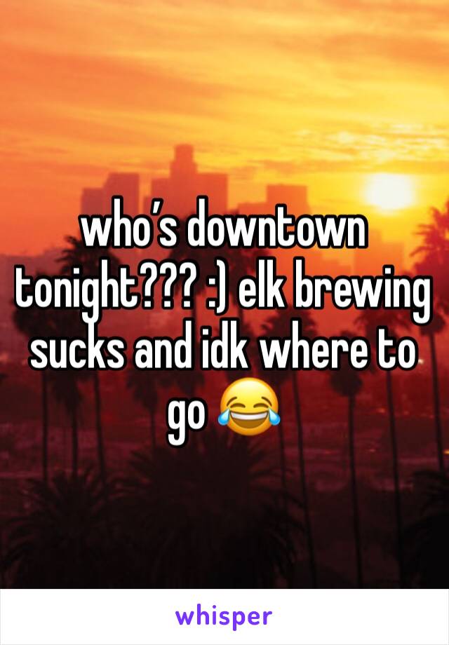 who’s downtown tonight??? :) elk brewing sucks and idk where to go 😂