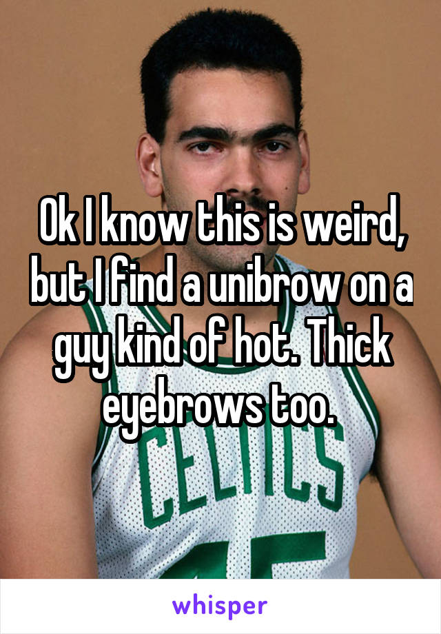 Ok I know this is weird, but I find a unibrow on a guy kind of hot. Thick eyebrows too. 