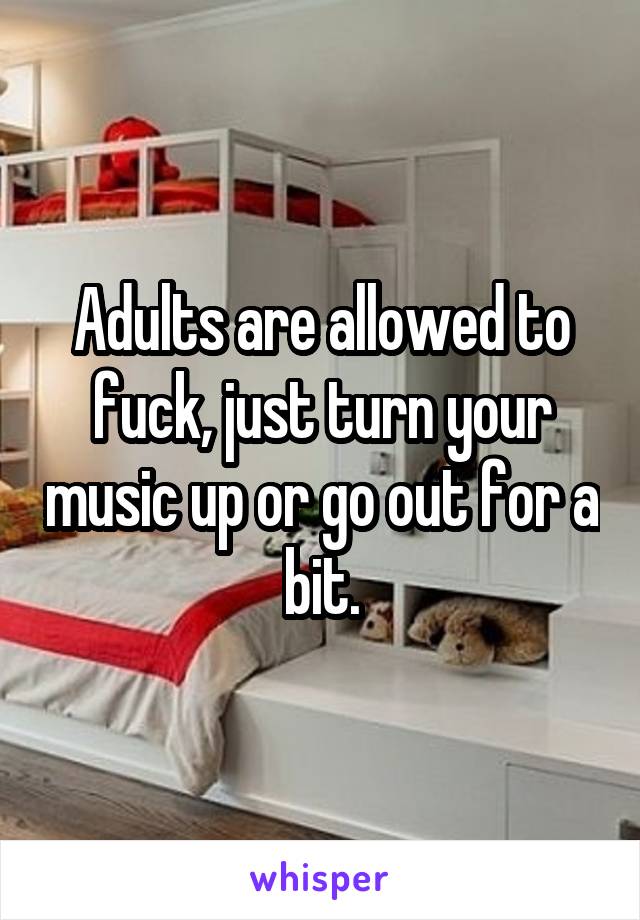 Adults are allowed to fuck, just turn your music up or go out for a bit.
