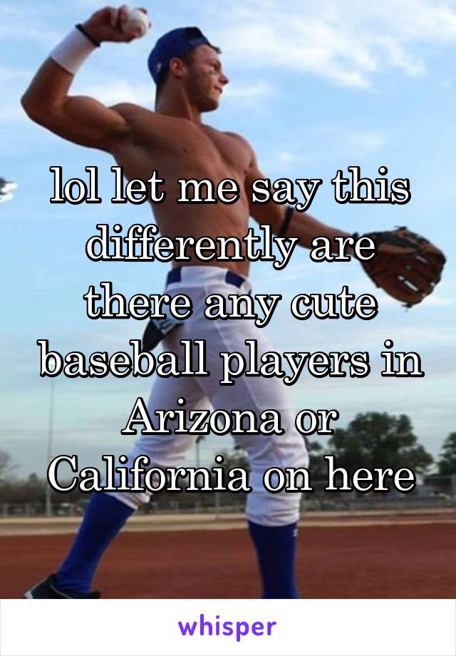 lol let me say this differently are there any cute baseball players in Arizona or California on here