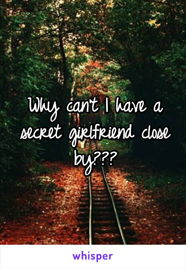 Why can't I have a secret girlfriend close by???