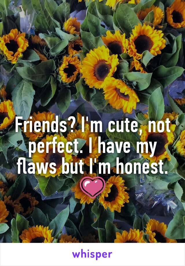 Friends? I'm cute, not perfect. I have my flaws but I'm honest. 💗