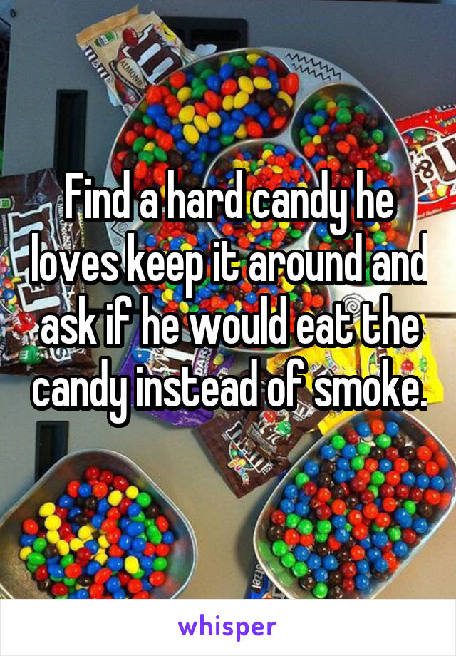 Find a hard candy he loves keep it around and ask if he would eat the candy instead of smoke. 