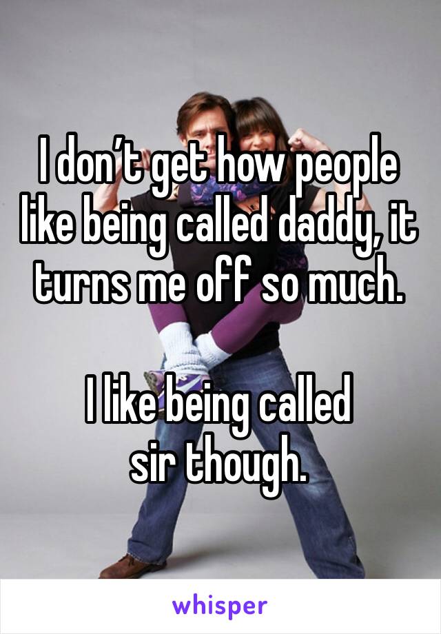 I don’t get how people like being called daddy, it turns me off so much. 

I like being called sir though. 