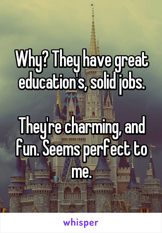 Why? They have great education's, solid jobs.

They're charming, and fun. Seems perfect to me.