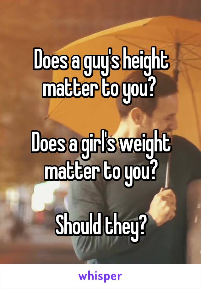 Does a guy's height matter to you? 

Does a girl's weight matter to you?

Should they?