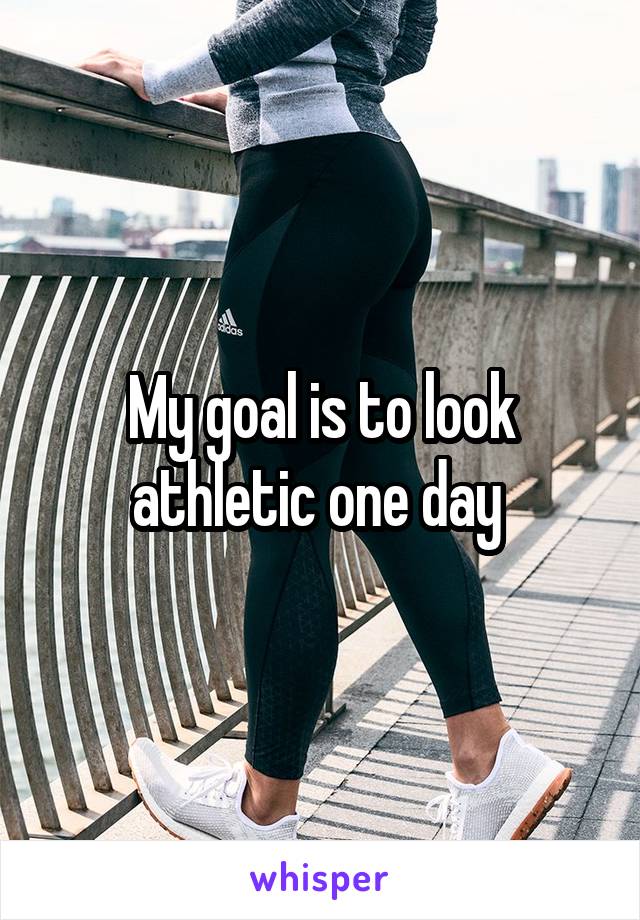 My goal is to look athletic one day 