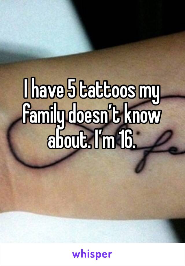 I have 5 tattoos my family doesn’t know about. I’m 16. 