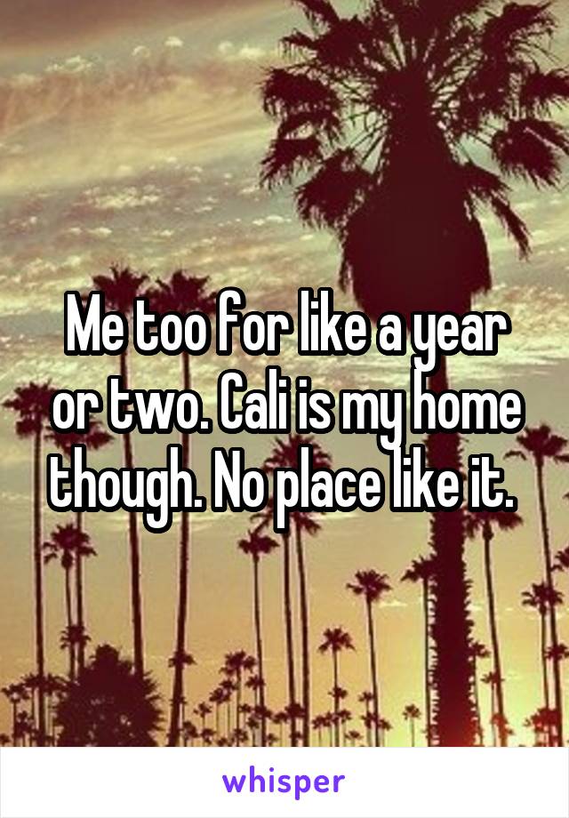 Me too for like a year or two. Cali is my home though. No place like it. 