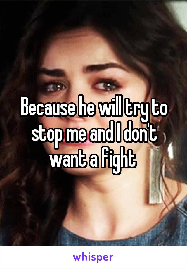 Because he will try to stop me and I don't want a fight 