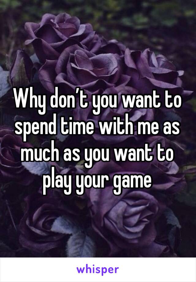 Why don’t you want to spend time with me as much as you want to play your game