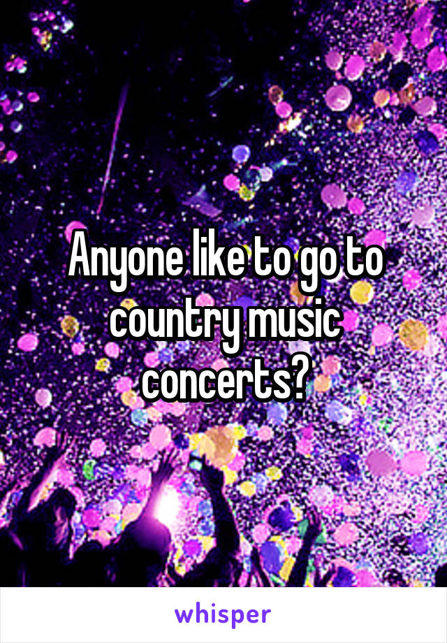 Anyone like to go to country music concerts?