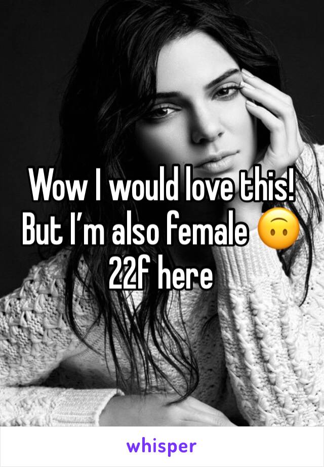 Wow I would love this! But I’m also female 🙃 22f here 