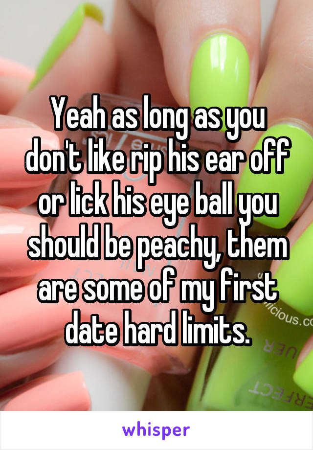 Yeah as long as you don't like rip his ear off or lick his eye ball you should be peachy, them are some of my first date hard limits.