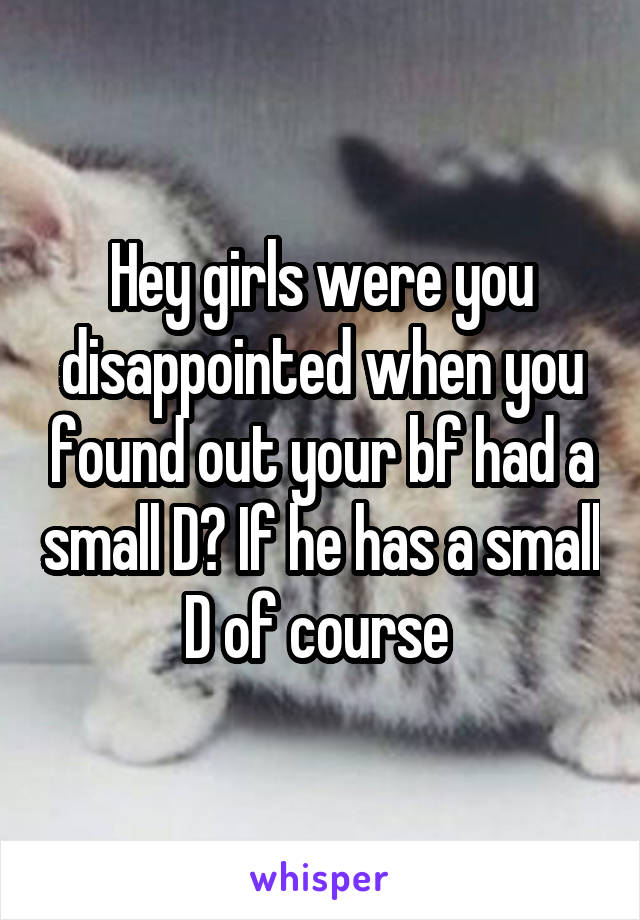 Hey girls were you disappointed when you found out your bf had a small D? If he has a small D of course 