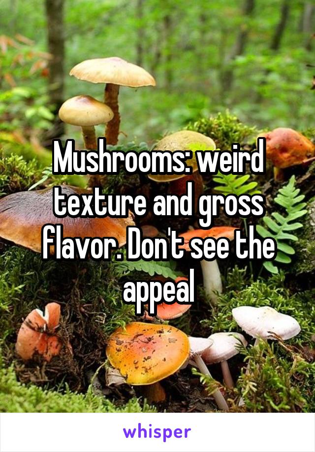 Mushrooms: weird texture and gross flavor. Don't see the appeal