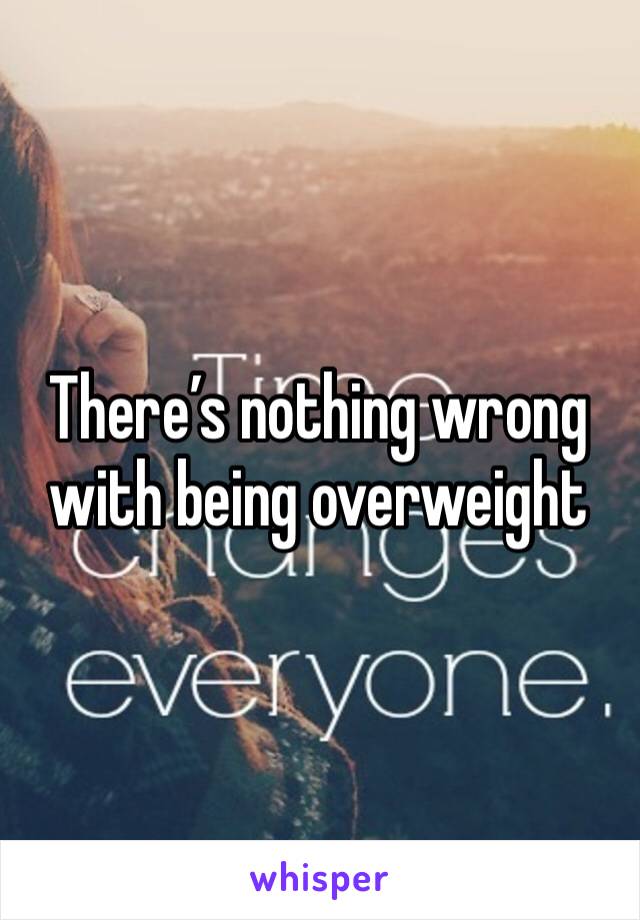 There’s nothing wrong with being overweight 