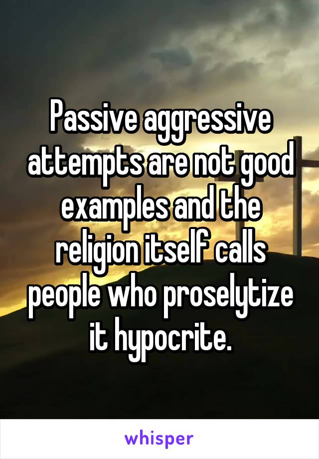 Passive aggressive attempts are not good examples and the religion itself calls people who proselytize it hypocrite.