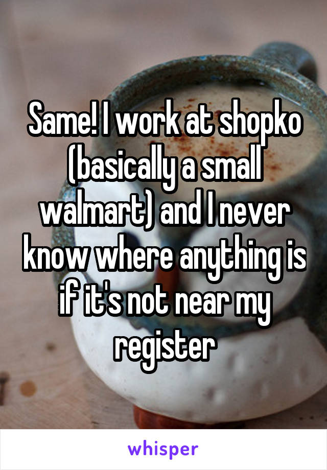 Same! I work at shopko (basically a small walmart) and I never know where anything is if it's not near my register