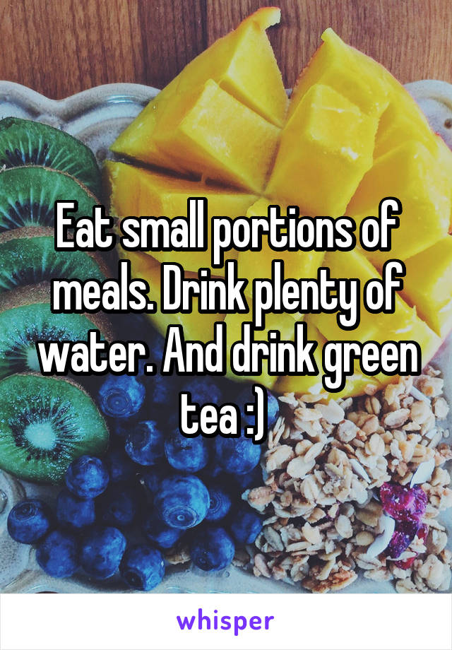 Eat small portions of meals. Drink plenty of water. And drink green tea :) 