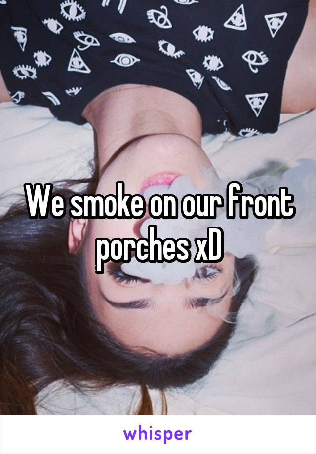 We smoke on our front porches xD