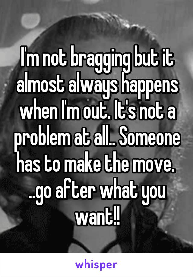 I'm not bragging but it almost always happens when I'm out. It's not a problem at all.. Someone has to make the move.  ..go after what you want!!