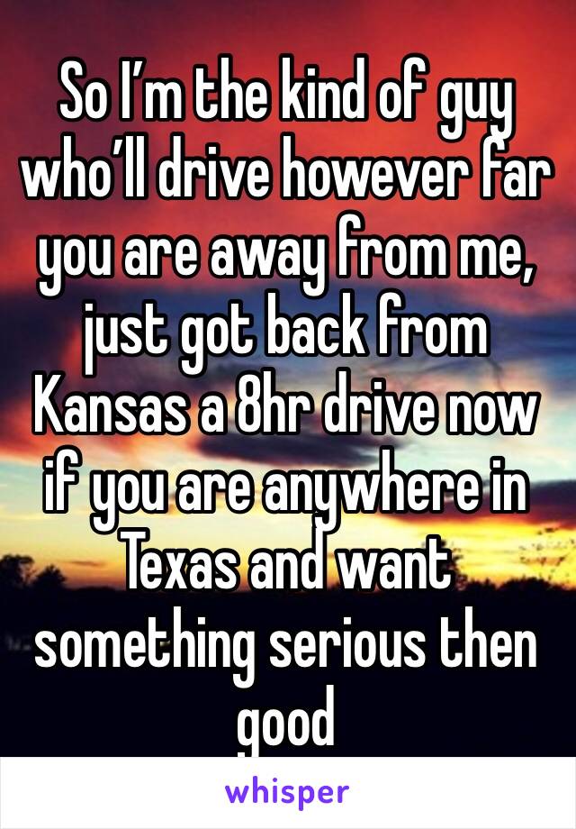 So I’m the kind of guy who’ll drive however far you are away from me, just got back from Kansas a 8hr drive now if you are anywhere in Texas and want something serious then good