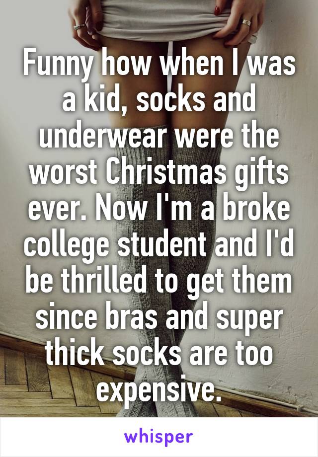 Funny how when I was a kid, socks and underwear were the worst Christmas gifts ever. Now I'm a broke college student and I'd be thrilled to get them since bras and super thick socks are too expensive.