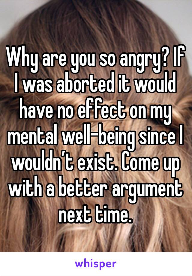 Why are you so angry? If I was aborted it would have no effect on my mental well-being since I wouldn’t exist. Come up with a better argument next time. 