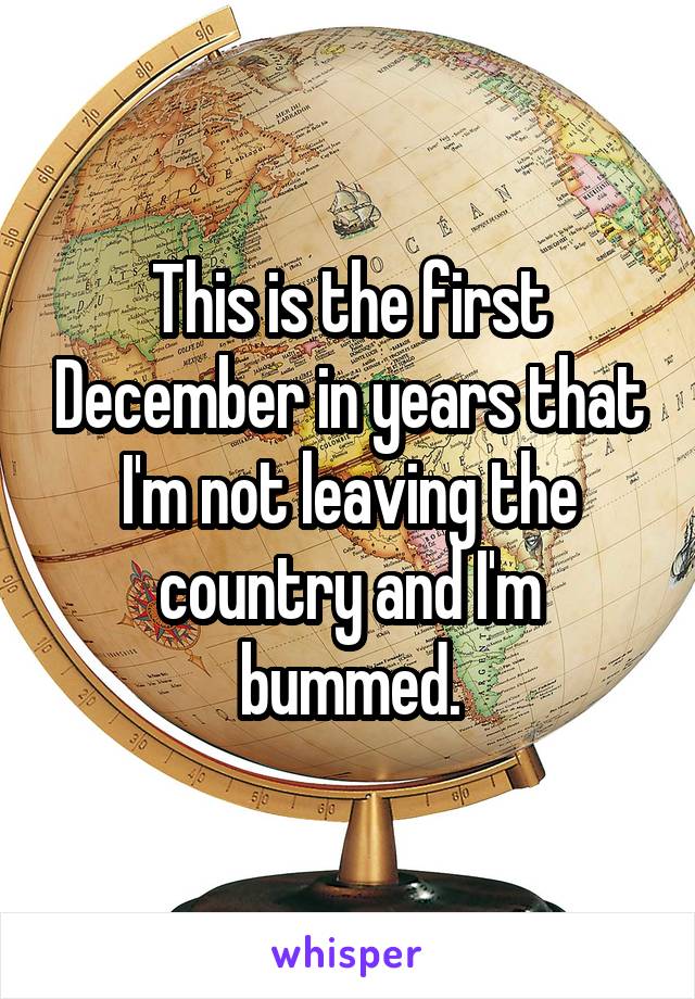 This is the first December in years that I'm not leaving the country and I'm bummed.