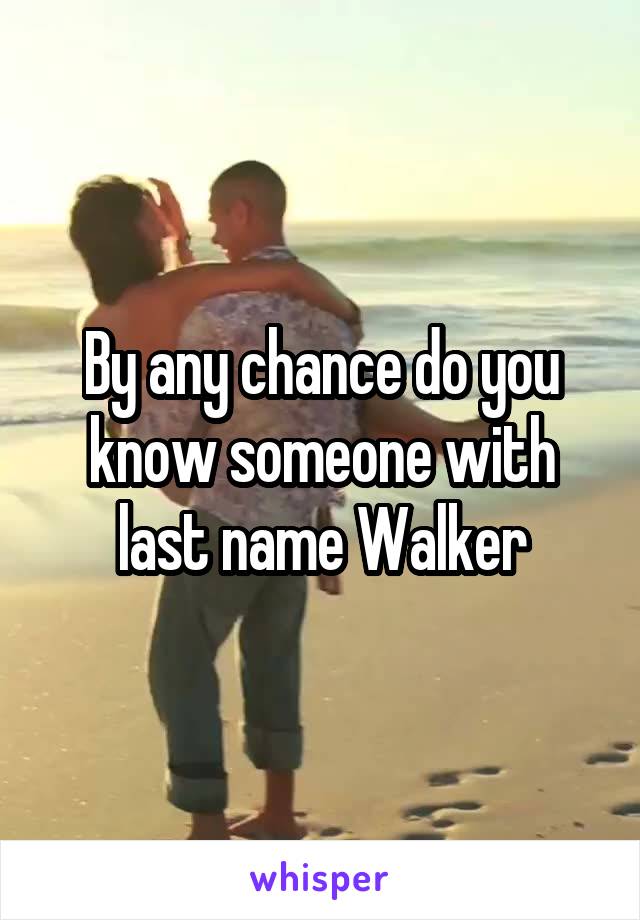 By any chance do you know someone with last name Walker